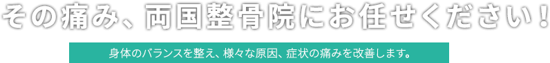 その痛み、両国整骨院にお任せください！ 身体のバランスを整え、様々な原因、症状の痛みを改善します。