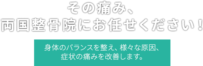 その痛み、両国整骨院にお任せください！ 身体のバランスを整え、様々な原因、症状の痛みを改善します。